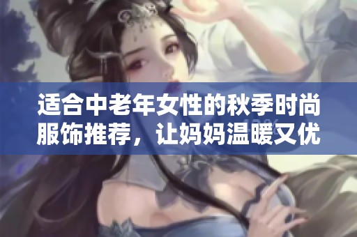 适合中老年女性的秋季时尚服饰推荐，让妈妈温暖又优雅