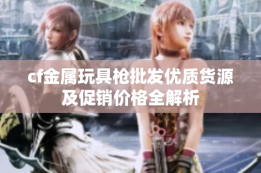cf金属玩具枪批发优质货源及促销价格全解析