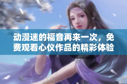 动漫迷的福音再来一次，免费观看心仪作品的精彩体验
