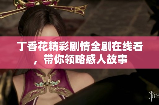 丁香花精彩剧情全剧在线看，带你领略感人故事