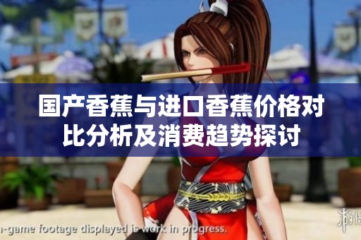 国产香蕉与进口香蕉价格对比分析及消费趋势探讨