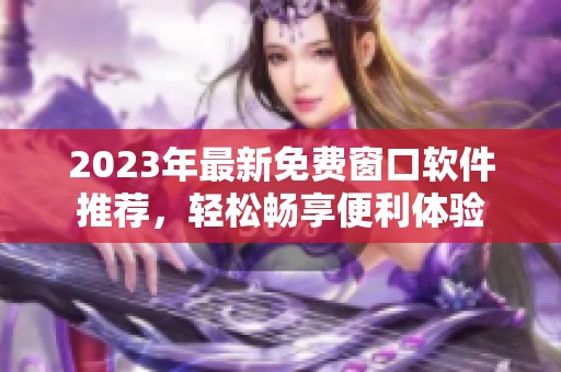 2023年最新免费窗口软件推荐，轻松畅享便利体验