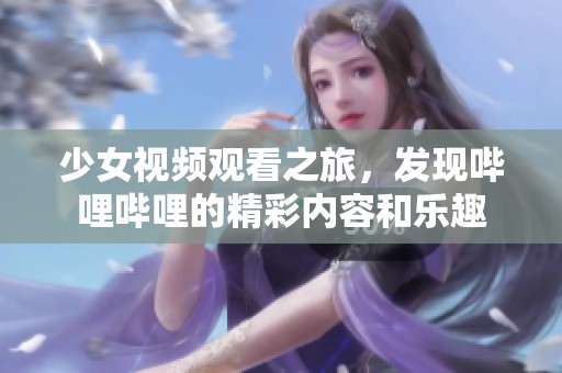 少女视频观看之旅，发现哔哩哔哩的精彩内容和乐趣