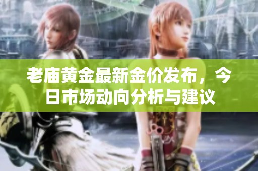 老庙黄金最新金价发布，今日市场动向分析与建议