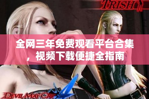 全网三年免费观看平台合集，视频下载便捷全指南