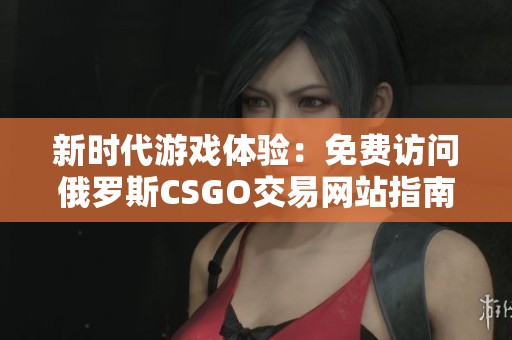 新时代游戏体验：免费访问俄罗斯CSGO交易网站指南