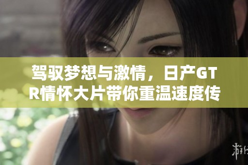 驾驭梦想与激情，日产GTR情怀大片带你重温速度传奇