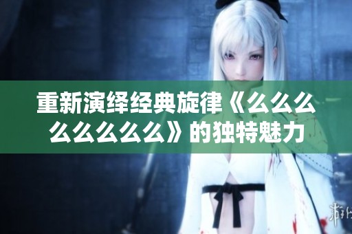 重新演绎经典旋律《么么么么么么么么》的独特魅力
