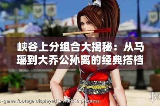峡谷上分组合大揭秘：从马瑶到大乔公孙离的经典搭档分析