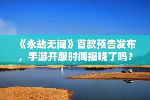 《永劫无间》首款预告发布，手游开服时间揭晓了吗？