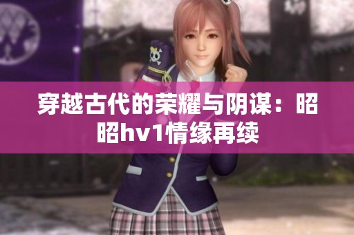 穿越古代的荣耀与阴谋：昭昭hv1情缘再续
