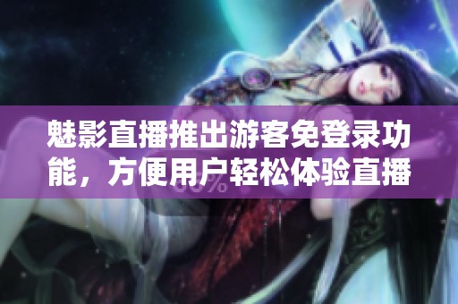 魅影直播推出游客免登录功能，方便用户轻松体验直播魅力