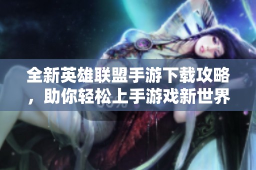 全新英雄联盟手游下载攻略，助你轻松上手游戏新世界