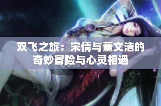 双飞之旅：宋倩与董文洁的奇妙冒险与心灵相遇