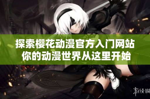 探索樱花动漫官方入门网站 你的动漫世界从这里开始
