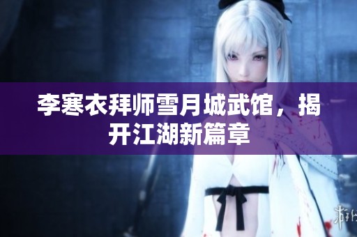 李寒衣拜师雪月城武馆，揭开江湖新篇章