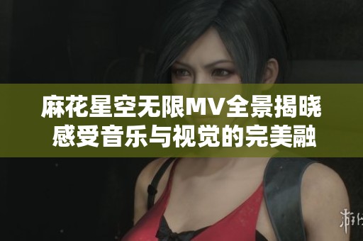 麻花星空无限MV全景揭晓 感受音乐与视觉的完美融合