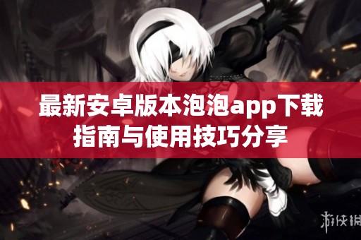 最新安卓版本泡泡app下载指南与使用技巧分享