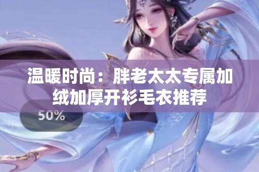 温暖时尚：胖老太太专属加绒加厚开衫毛衣推荐