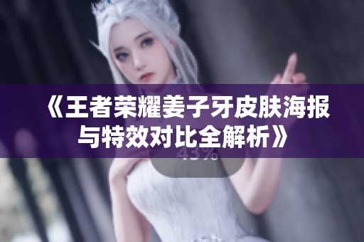 《王者荣耀姜子牙皮肤海报与特效对比全解析》