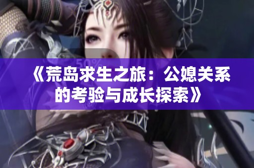 《荒岛求生之旅：公媳关系的考验与成长探索》