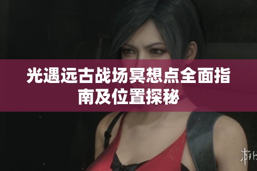 光遇远古战场冥想点全面指南及位置探秘