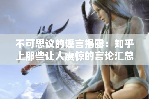 不可思议的谣言揭露：知乎上那些让人震惊的言论汇总