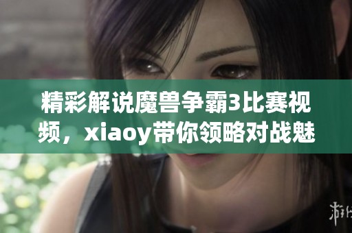 精彩解说魔兽争霸3比赛视频，xiaoy带你领略对战魅力