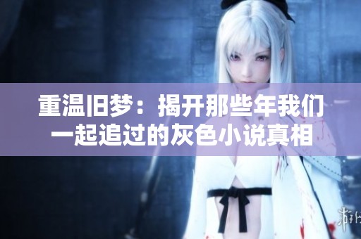 重温旧梦：揭开那些年我们一起追过的灰色小说真相