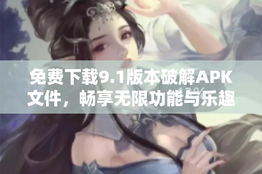 免费下载9.1版本破解APK文件，畅享无限功能与乐趣