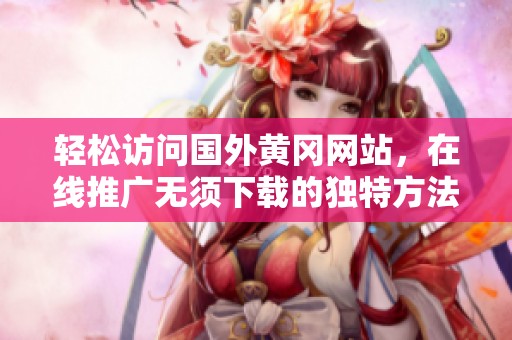 轻松访问国外黄冈网站，在线推广无须下载的独特方法