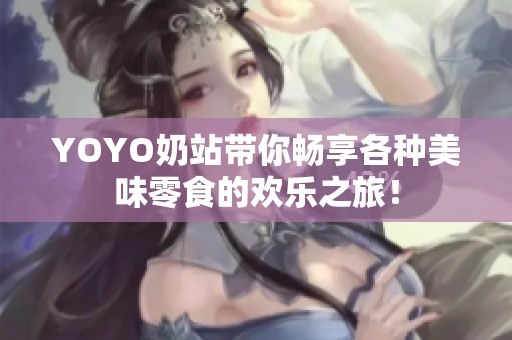 YOYO奶站带你畅享各种美味零食的欢乐之旅！
