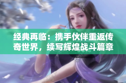 经典再临：携手伙伴重返传奇世界，续写辉煌战斗篇章