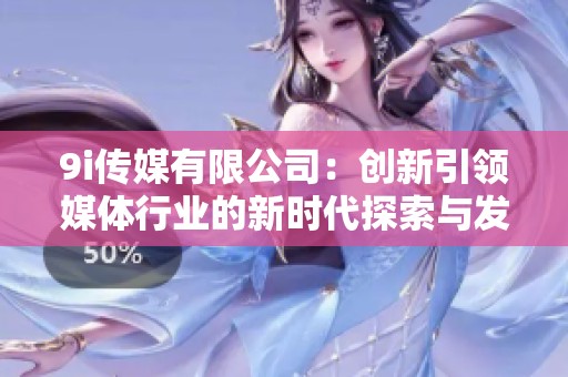 9i传媒有限公司：创新引领媒体行业的新时代探索与发展