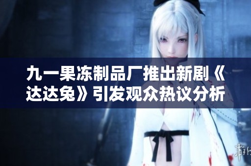 九一果冻制品厂推出新剧《达达兔》引发观众热议分析