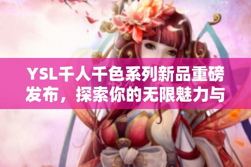 YSL千人千色系列新品重磅发布，探索你的无限魅力与风格