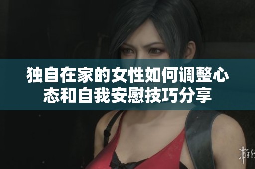 独自在家的女性如何调整心态和自我安慰技巧分享