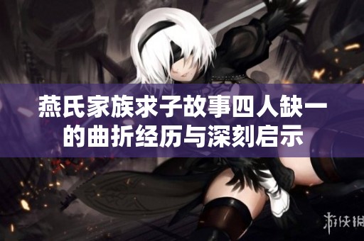 燕氏家族求子故事四人缺一的曲折经历与深刻启示