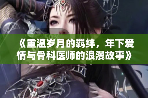 《重温岁月的羁绊，年下爱情与骨科医师的浪漫故事》