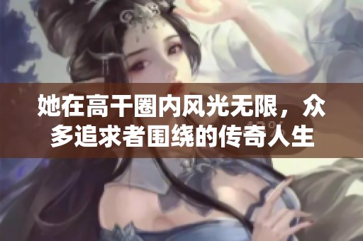 她在高干圈内风光无限，众多追求者围绕的传奇人生