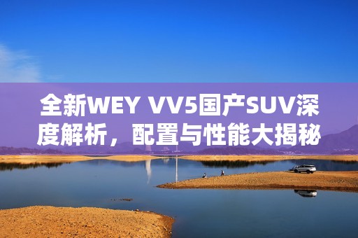 全新WEY VV5国产SUV深度解析，配置与性能大揭秘