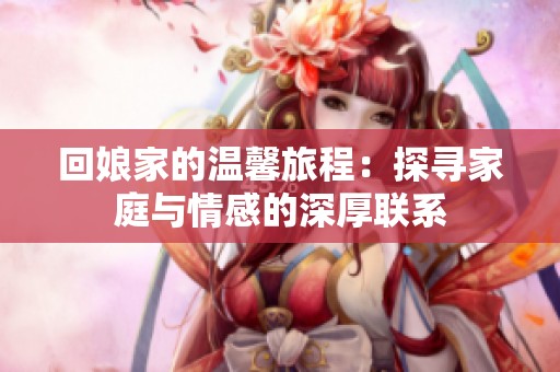 回娘家的温馨旅程：探寻家庭与情感的深厚联系
