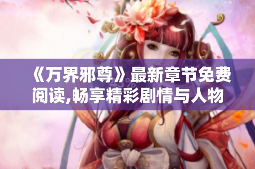 《万界邪尊》最新章节免费阅读,畅享精彩剧情与人物冒险