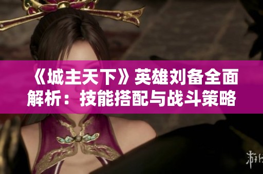 《城主天下》英雄刘备全面解析：技能搭配与战斗策略揭秘