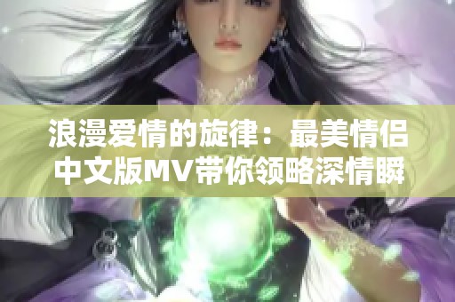 浪漫爱情的旋律：最美情侣中文版MV带你领略深情瞬间