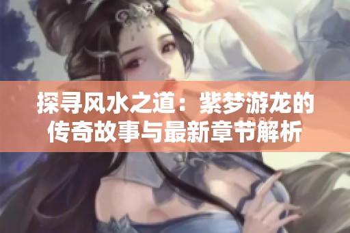 探寻风水之道：紫梦游龙的传奇故事与最新章节解析