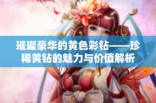 璀璨豪华的黄色彩钻——珍稀黄钻的魅力与价值解析