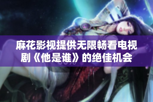 麻花影视提供无限畅看电视剧《他是谁》的绝佳机会