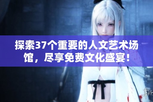 探索37个重要的人文艺术场馆，尽享免费文化盛宴！