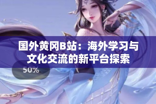 国外黄冈B站：海外学习与文化交流的新平台探索